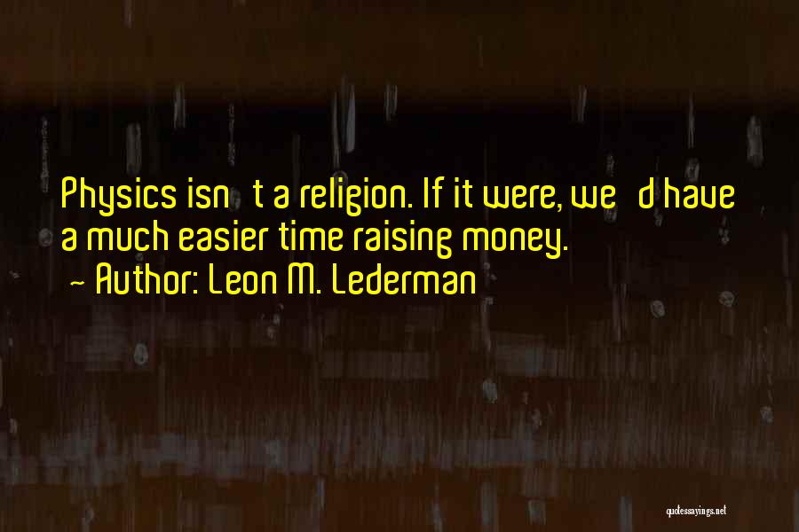 Leon M. Lederman Quotes: Physics Isn't A Religion. If It Were, We'd Have A Much Easier Time Raising Money.