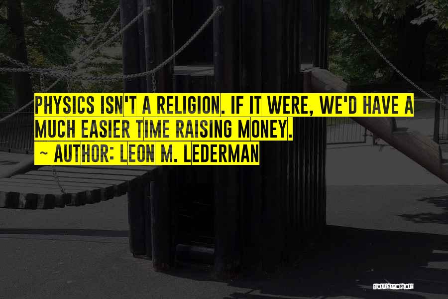Leon M. Lederman Quotes: Physics Isn't A Religion. If It Were, We'd Have A Much Easier Time Raising Money.