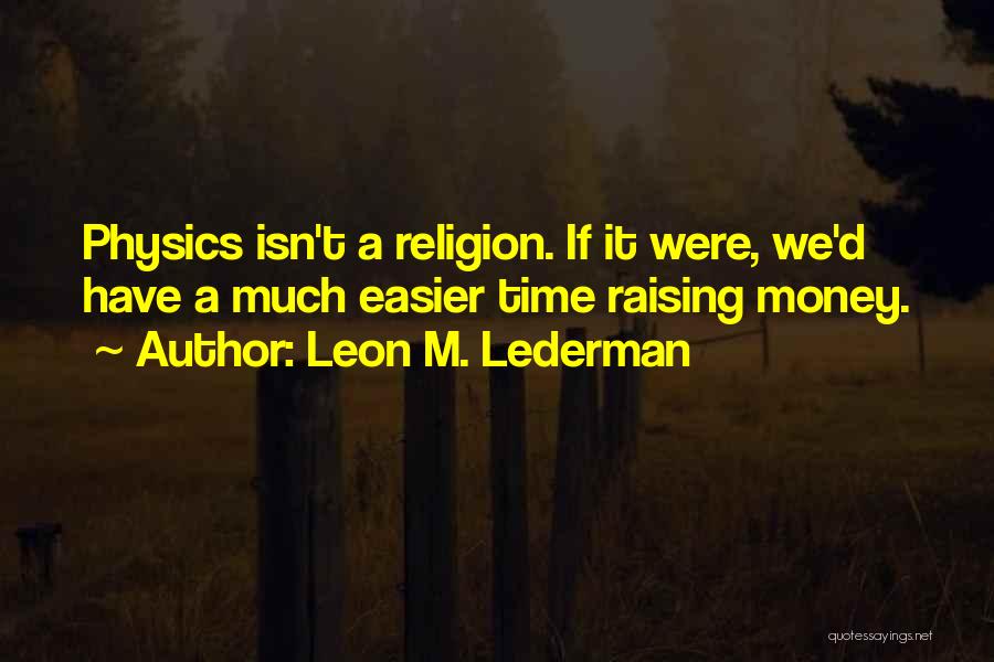 Leon M. Lederman Quotes: Physics Isn't A Religion. If It Were, We'd Have A Much Easier Time Raising Money.