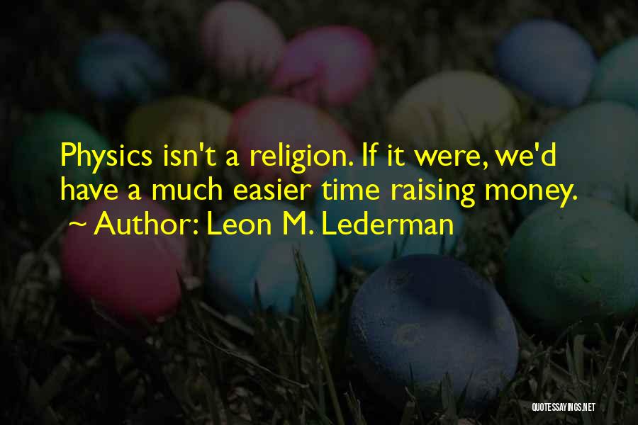 Leon M. Lederman Quotes: Physics Isn't A Religion. If It Were, We'd Have A Much Easier Time Raising Money.