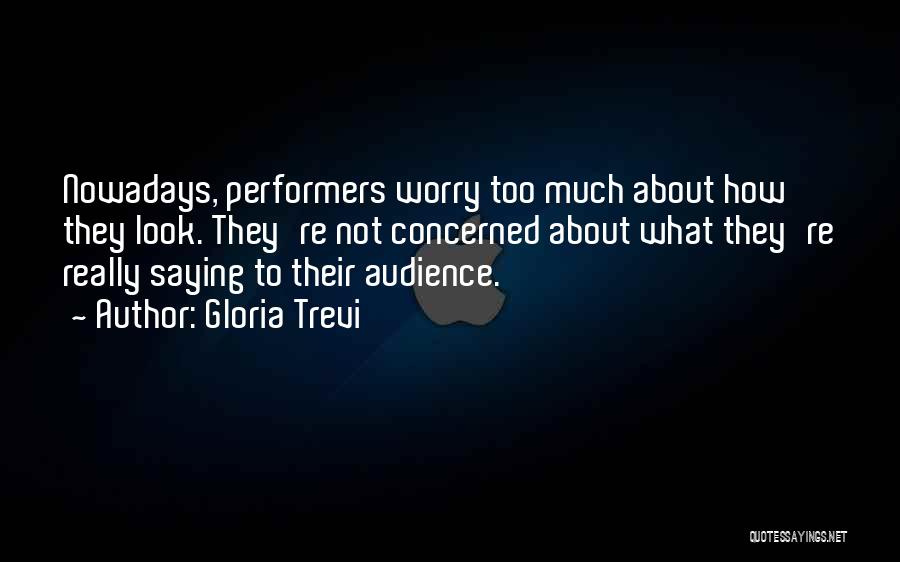 Gloria Trevi Quotes: Nowadays, Performers Worry Too Much About How They Look. They're Not Concerned About What They're Really Saying To Their Audience.