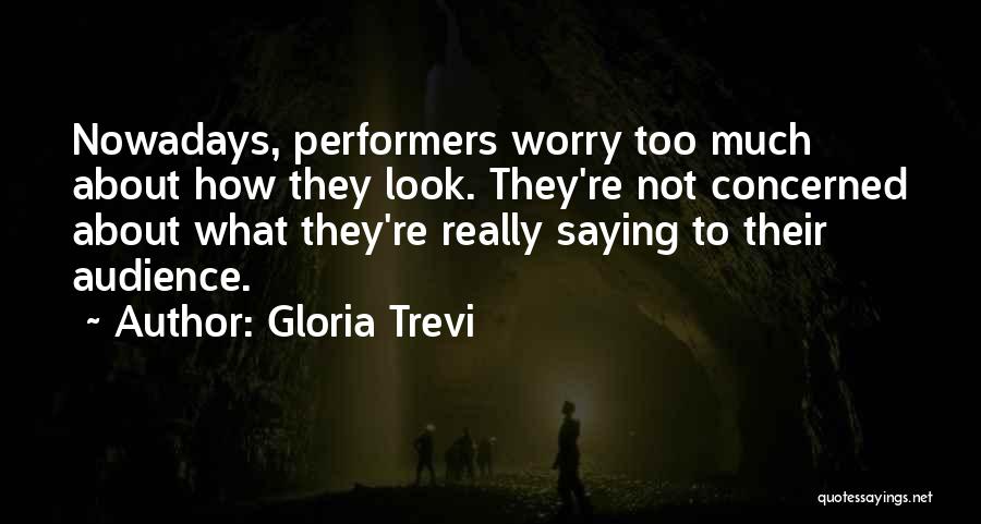 Gloria Trevi Quotes: Nowadays, Performers Worry Too Much About How They Look. They're Not Concerned About What They're Really Saying To Their Audience.