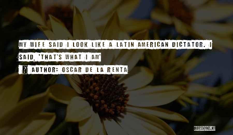 Oscar De La Renta Quotes: My Wife Said I Look Like A Latin American Dictator. I Said, 'that's What I Am'