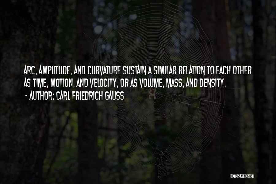 Carl Friedrich Gauss Quotes: Arc, Amplitude, And Curvature Sustain A Similar Relation To Each Other As Time, Motion, And Velocity, Or As Volume, Mass,