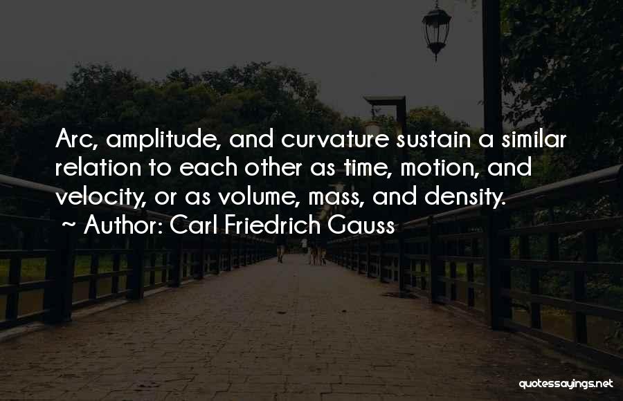 Carl Friedrich Gauss Quotes: Arc, Amplitude, And Curvature Sustain A Similar Relation To Each Other As Time, Motion, And Velocity, Or As Volume, Mass,