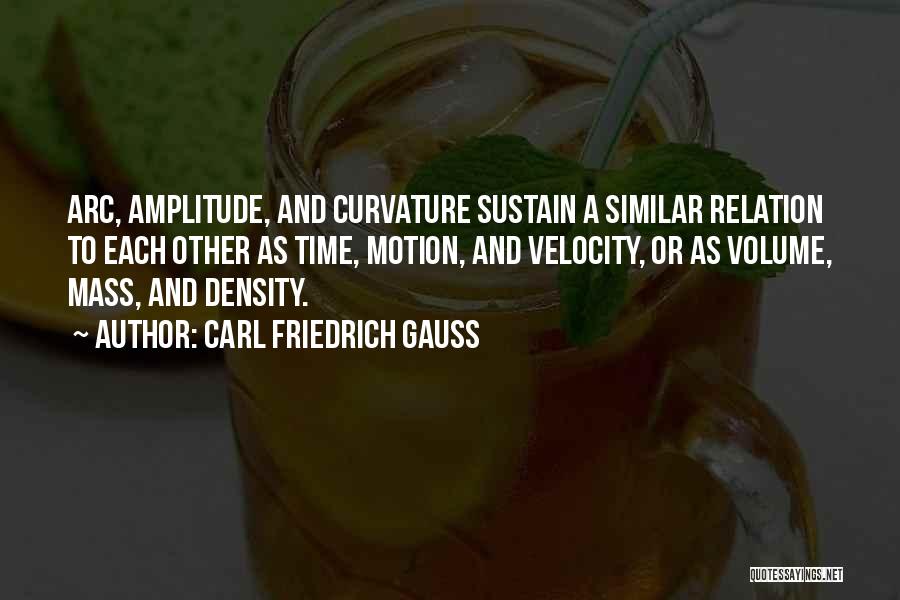 Carl Friedrich Gauss Quotes: Arc, Amplitude, And Curvature Sustain A Similar Relation To Each Other As Time, Motion, And Velocity, Or As Volume, Mass,