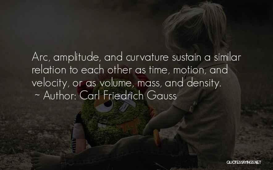 Carl Friedrich Gauss Quotes: Arc, Amplitude, And Curvature Sustain A Similar Relation To Each Other As Time, Motion, And Velocity, Or As Volume, Mass,