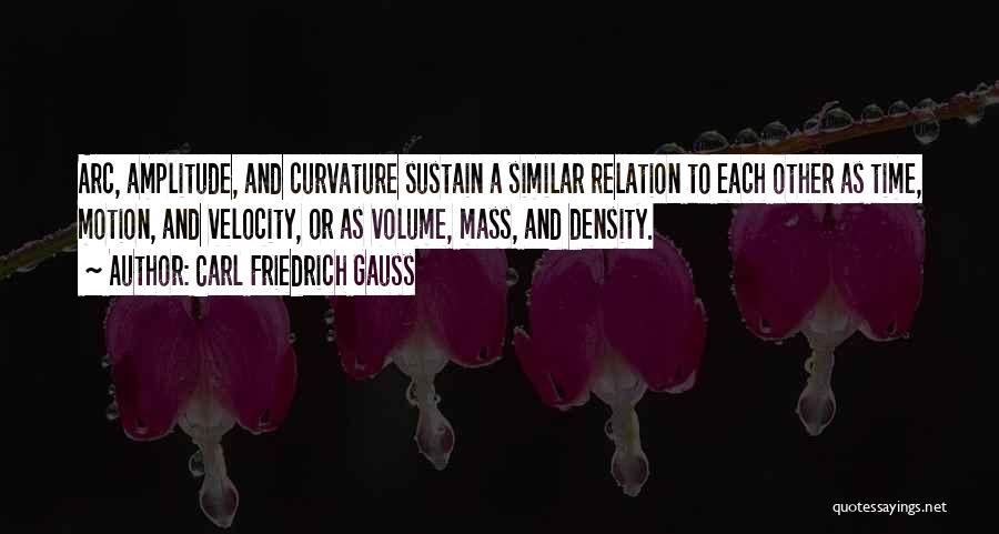 Carl Friedrich Gauss Quotes: Arc, Amplitude, And Curvature Sustain A Similar Relation To Each Other As Time, Motion, And Velocity, Or As Volume, Mass,