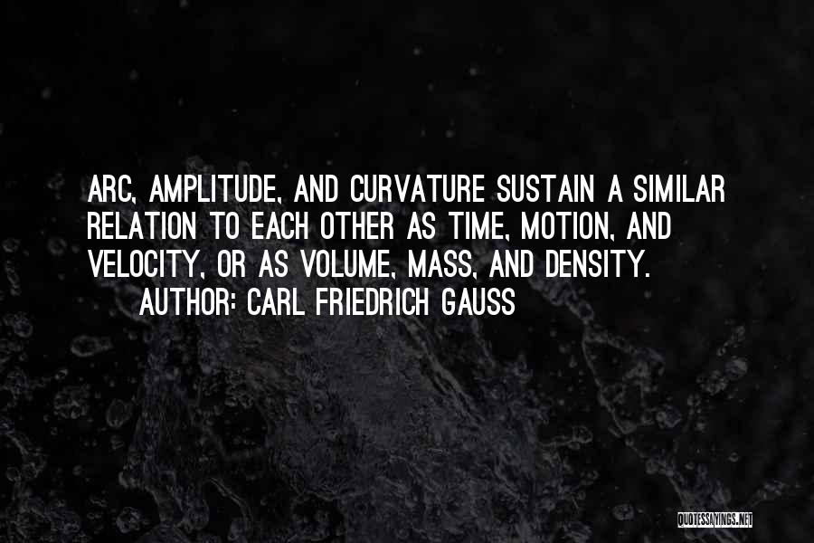 Carl Friedrich Gauss Quotes: Arc, Amplitude, And Curvature Sustain A Similar Relation To Each Other As Time, Motion, And Velocity, Or As Volume, Mass,