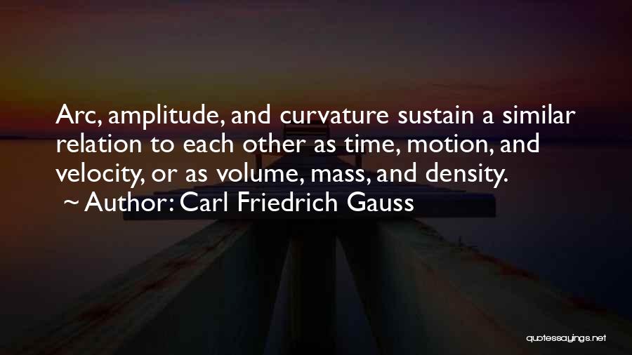 Carl Friedrich Gauss Quotes: Arc, Amplitude, And Curvature Sustain A Similar Relation To Each Other As Time, Motion, And Velocity, Or As Volume, Mass,