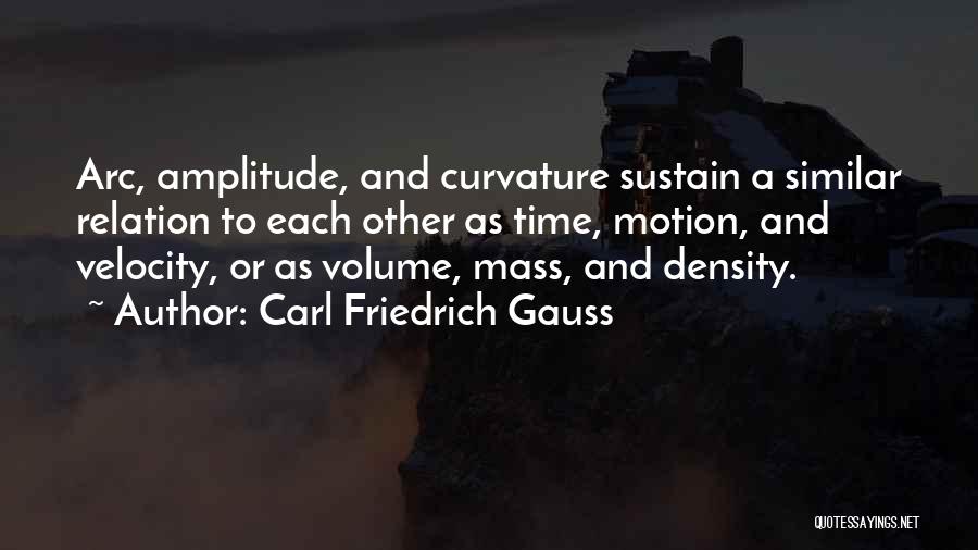 Carl Friedrich Gauss Quotes: Arc, Amplitude, And Curvature Sustain A Similar Relation To Each Other As Time, Motion, And Velocity, Or As Volume, Mass,