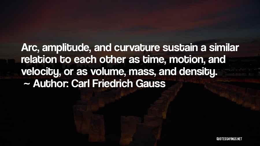 Carl Friedrich Gauss Quotes: Arc, Amplitude, And Curvature Sustain A Similar Relation To Each Other As Time, Motion, And Velocity, Or As Volume, Mass,