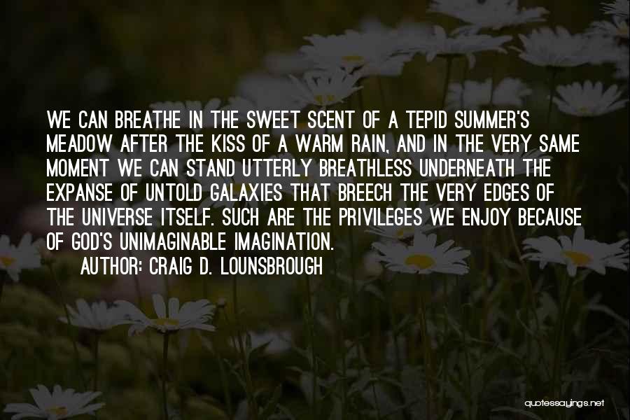 Craig D. Lounsbrough Quotes: We Can Breathe In The Sweet Scent Of A Tepid Summer's Meadow After The Kiss Of A Warm Rain, And