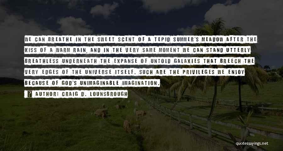 Craig D. Lounsbrough Quotes: We Can Breathe In The Sweet Scent Of A Tepid Summer's Meadow After The Kiss Of A Warm Rain, And