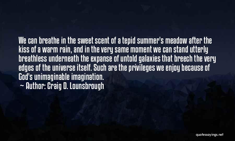 Craig D. Lounsbrough Quotes: We Can Breathe In The Sweet Scent Of A Tepid Summer's Meadow After The Kiss Of A Warm Rain, And