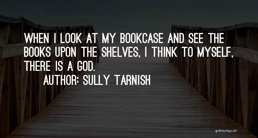 Sully Tarnish Quotes: When I Look At My Bookcase And See The Books Upon The Shelves, I Think To Myself, There Is A