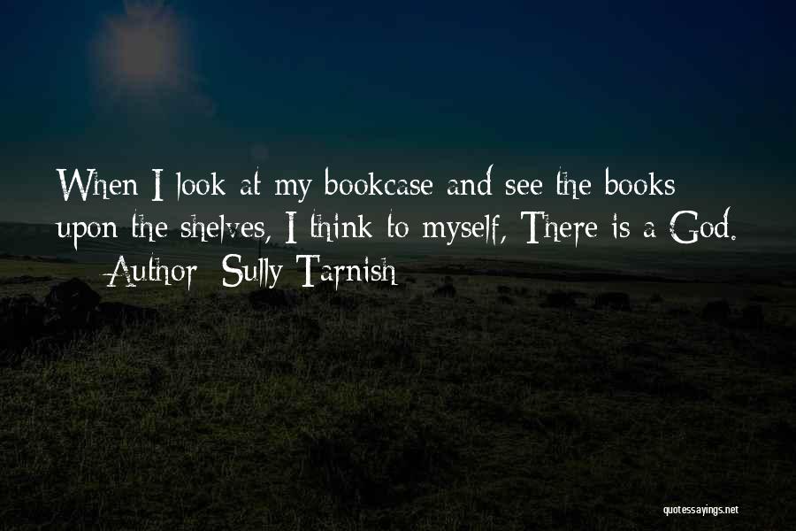 Sully Tarnish Quotes: When I Look At My Bookcase And See The Books Upon The Shelves, I Think To Myself, There Is A