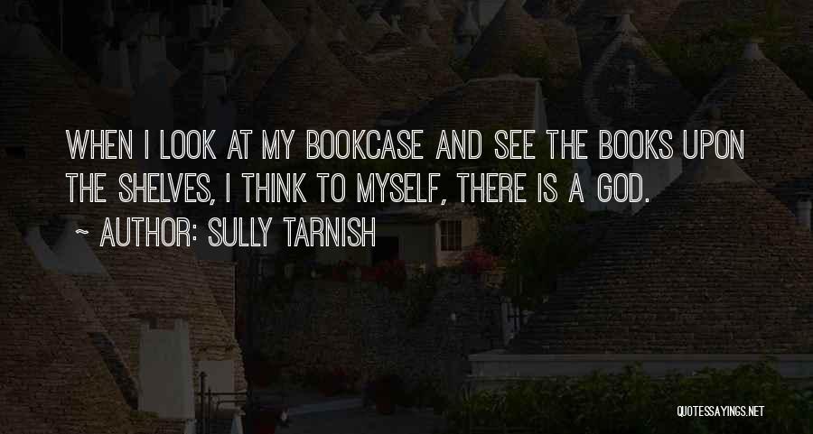 Sully Tarnish Quotes: When I Look At My Bookcase And See The Books Upon The Shelves, I Think To Myself, There Is A