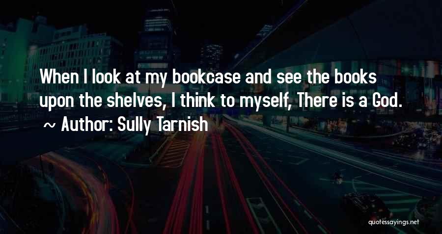 Sully Tarnish Quotes: When I Look At My Bookcase And See The Books Upon The Shelves, I Think To Myself, There Is A