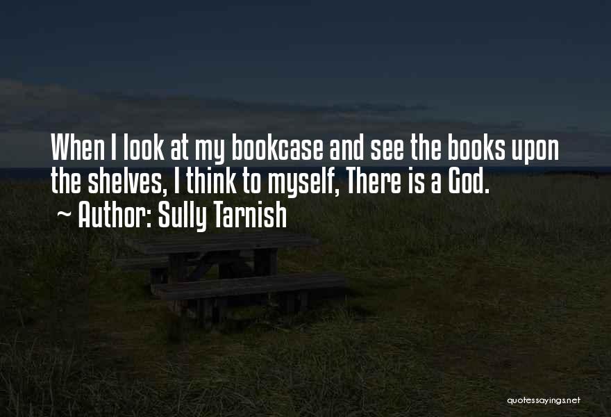 Sully Tarnish Quotes: When I Look At My Bookcase And See The Books Upon The Shelves, I Think To Myself, There Is A