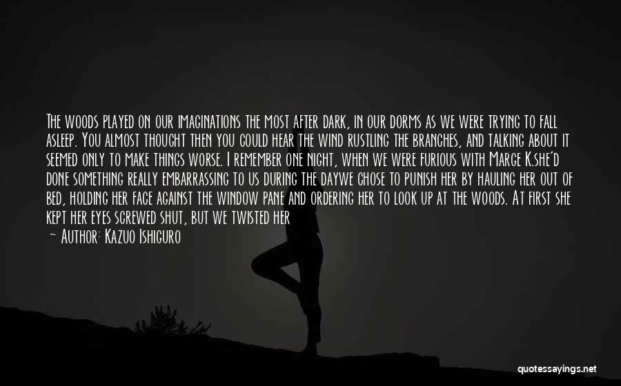 Kazuo Ishiguro Quotes: The Woods Played On Our Imaginations The Most After Dark, In Our Dorms As We Were Trying To Fall Asleep.