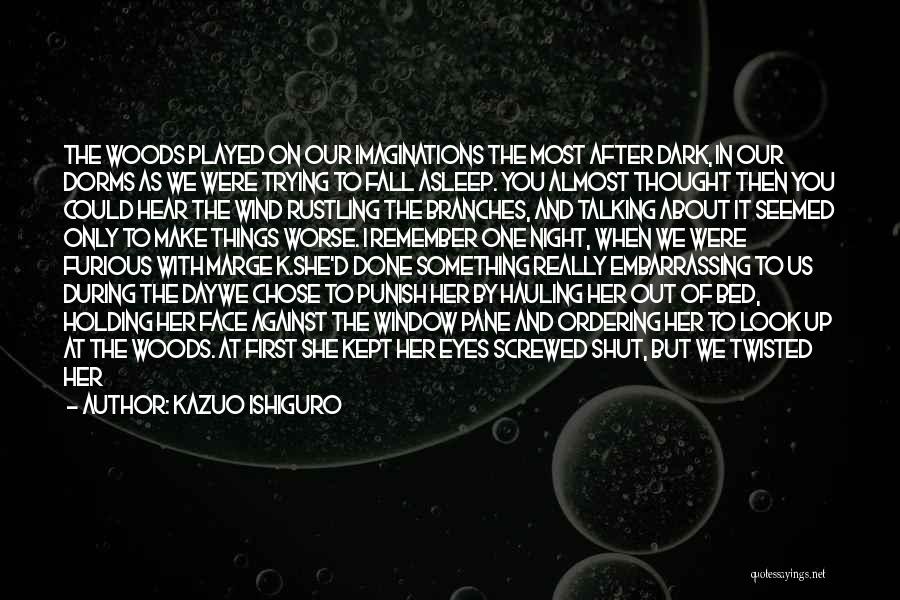 Kazuo Ishiguro Quotes: The Woods Played On Our Imaginations The Most After Dark, In Our Dorms As We Were Trying To Fall Asleep.