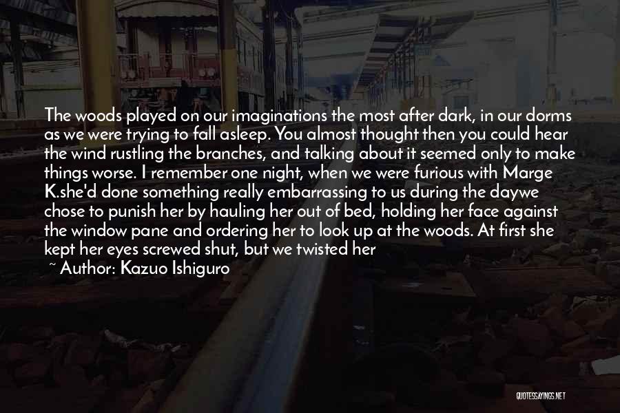 Kazuo Ishiguro Quotes: The Woods Played On Our Imaginations The Most After Dark, In Our Dorms As We Were Trying To Fall Asleep.