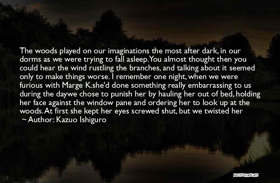 Kazuo Ishiguro Quotes: The Woods Played On Our Imaginations The Most After Dark, In Our Dorms As We Were Trying To Fall Asleep.