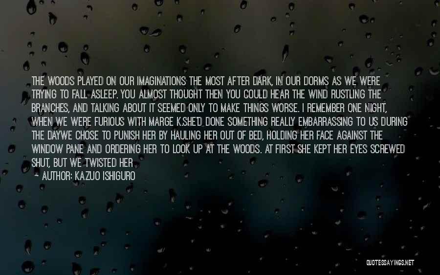 Kazuo Ishiguro Quotes: The Woods Played On Our Imaginations The Most After Dark, In Our Dorms As We Were Trying To Fall Asleep.