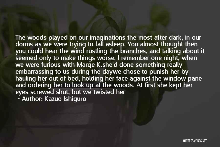 Kazuo Ishiguro Quotes: The Woods Played On Our Imaginations The Most After Dark, In Our Dorms As We Were Trying To Fall Asleep.