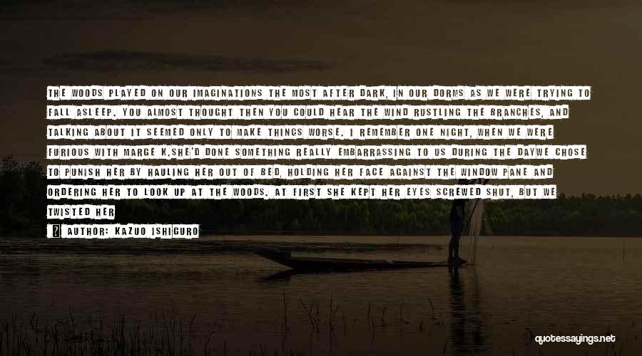 Kazuo Ishiguro Quotes: The Woods Played On Our Imaginations The Most After Dark, In Our Dorms As We Were Trying To Fall Asleep.