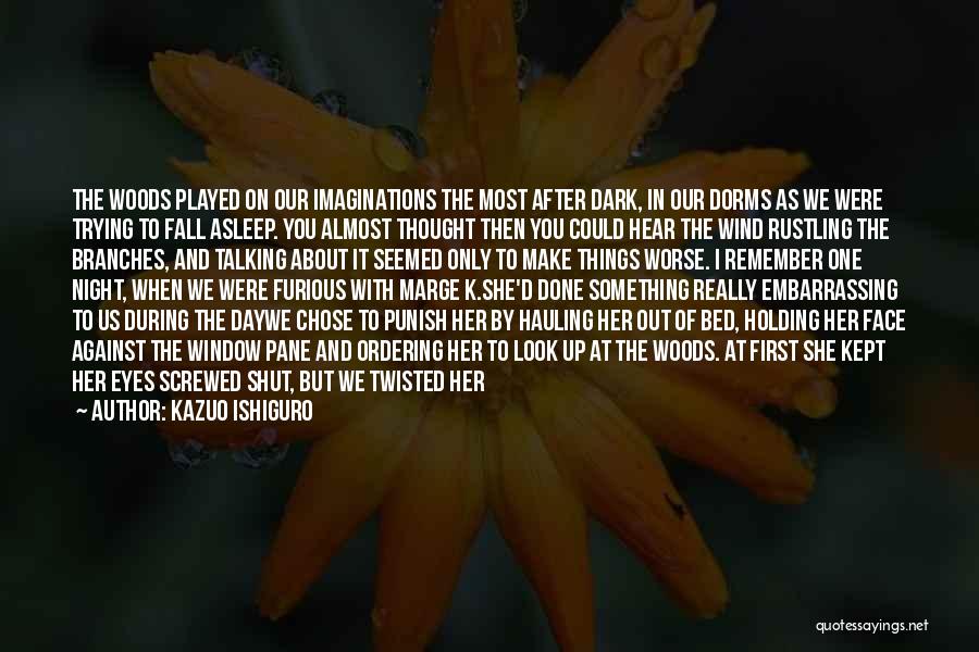 Kazuo Ishiguro Quotes: The Woods Played On Our Imaginations The Most After Dark, In Our Dorms As We Were Trying To Fall Asleep.