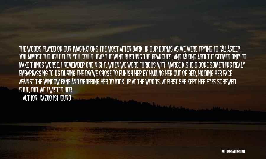 Kazuo Ishiguro Quotes: The Woods Played On Our Imaginations The Most After Dark, In Our Dorms As We Were Trying To Fall Asleep.