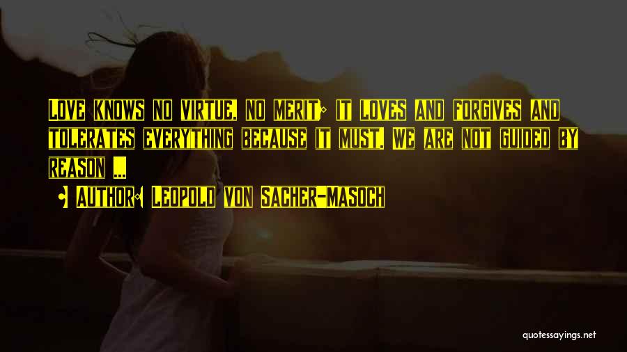 Leopold Von Sacher-Masoch Quotes: Love Knows No Virtue, No Merit; It Loves And Forgives And Tolerates Everything Because It Must. We Are Not Guided