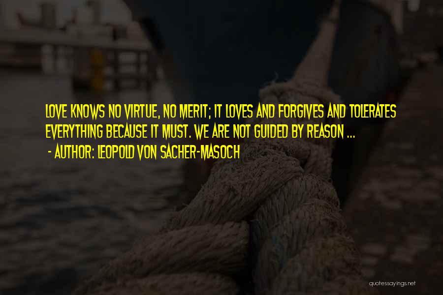 Leopold Von Sacher-Masoch Quotes: Love Knows No Virtue, No Merit; It Loves And Forgives And Tolerates Everything Because It Must. We Are Not Guided