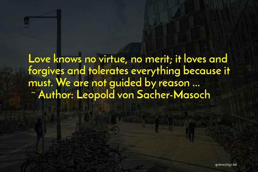 Leopold Von Sacher-Masoch Quotes: Love Knows No Virtue, No Merit; It Loves And Forgives And Tolerates Everything Because It Must. We Are Not Guided