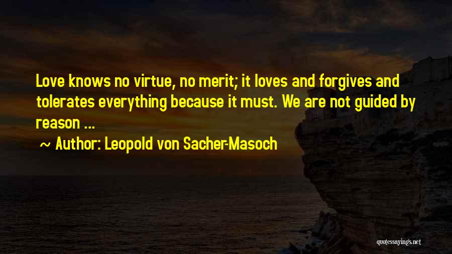 Leopold Von Sacher-Masoch Quotes: Love Knows No Virtue, No Merit; It Loves And Forgives And Tolerates Everything Because It Must. We Are Not Guided