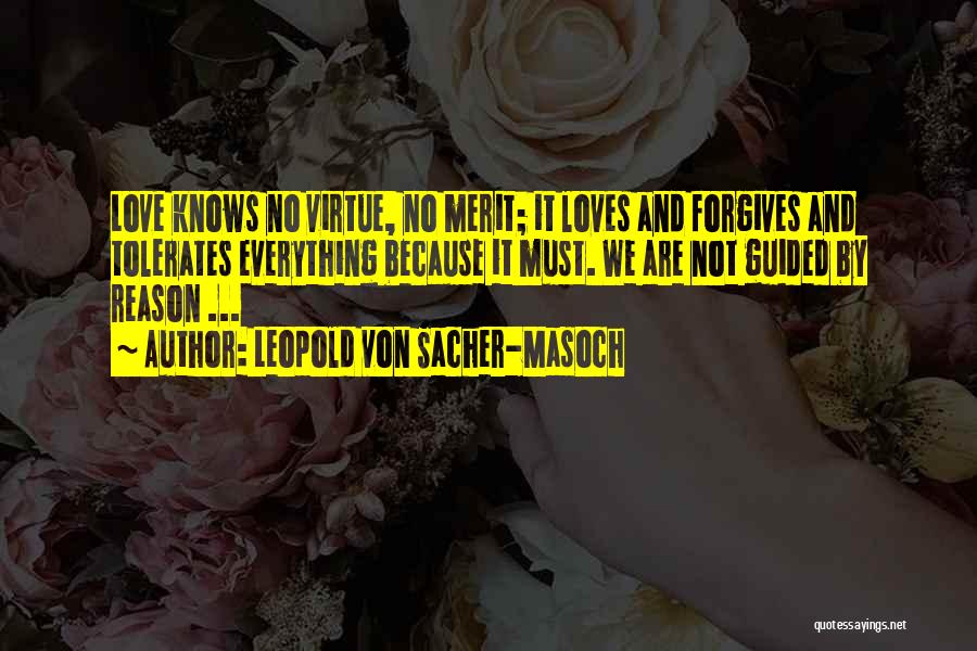 Leopold Von Sacher-Masoch Quotes: Love Knows No Virtue, No Merit; It Loves And Forgives And Tolerates Everything Because It Must. We Are Not Guided