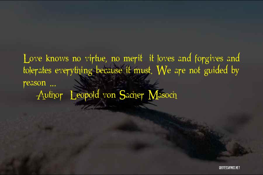 Leopold Von Sacher-Masoch Quotes: Love Knows No Virtue, No Merit; It Loves And Forgives And Tolerates Everything Because It Must. We Are Not Guided