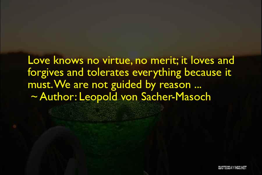 Leopold Von Sacher-Masoch Quotes: Love Knows No Virtue, No Merit; It Loves And Forgives And Tolerates Everything Because It Must. We Are Not Guided