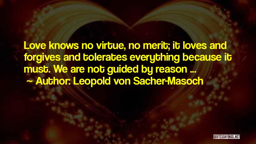 Leopold Von Sacher-Masoch Quotes: Love Knows No Virtue, No Merit; It Loves And Forgives And Tolerates Everything Because It Must. We Are Not Guided