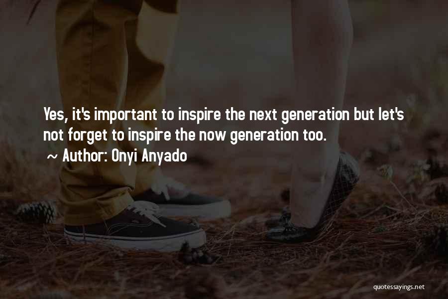 Onyi Anyado Quotes: Yes, It's Important To Inspire The Next Generation But Let's Not Forget To Inspire The Now Generation Too.