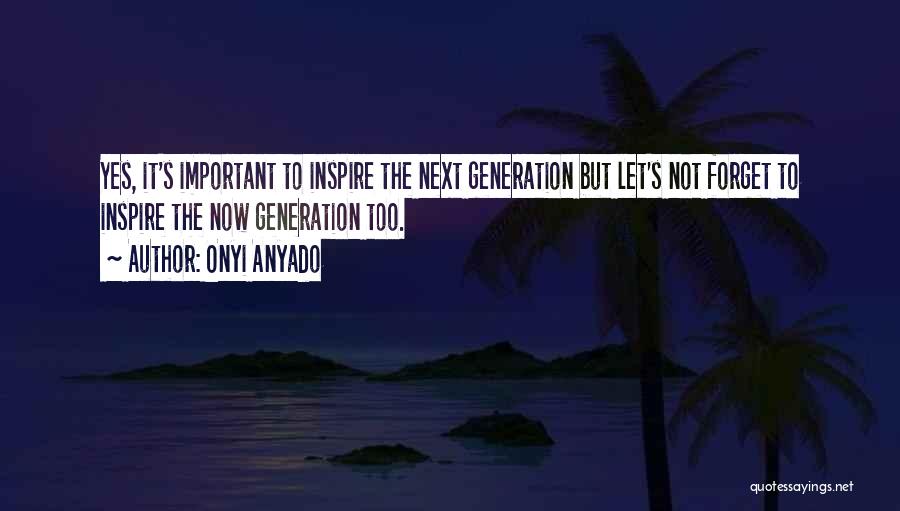 Onyi Anyado Quotes: Yes, It's Important To Inspire The Next Generation But Let's Not Forget To Inspire The Now Generation Too.