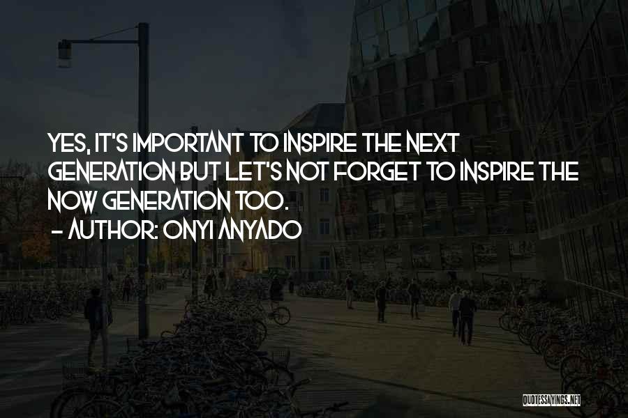 Onyi Anyado Quotes: Yes, It's Important To Inspire The Next Generation But Let's Not Forget To Inspire The Now Generation Too.
