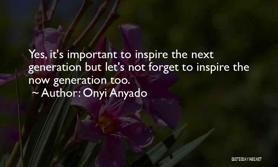 Onyi Anyado Quotes: Yes, It's Important To Inspire The Next Generation But Let's Not Forget To Inspire The Now Generation Too.