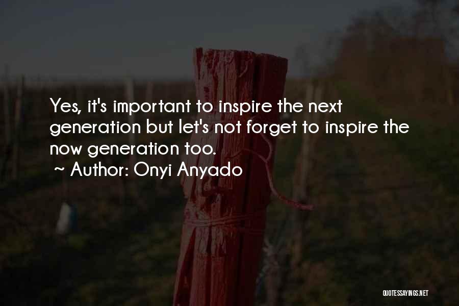 Onyi Anyado Quotes: Yes, It's Important To Inspire The Next Generation But Let's Not Forget To Inspire The Now Generation Too.