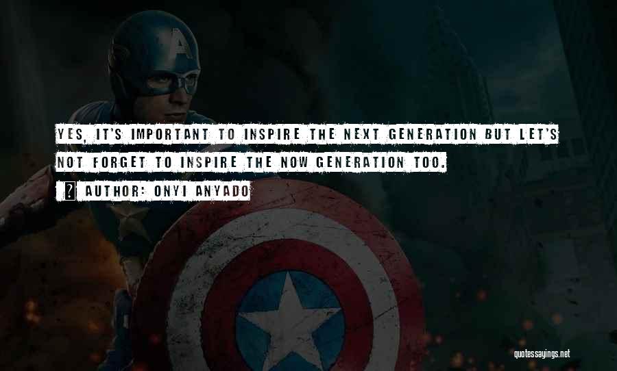 Onyi Anyado Quotes: Yes, It's Important To Inspire The Next Generation But Let's Not Forget To Inspire The Now Generation Too.