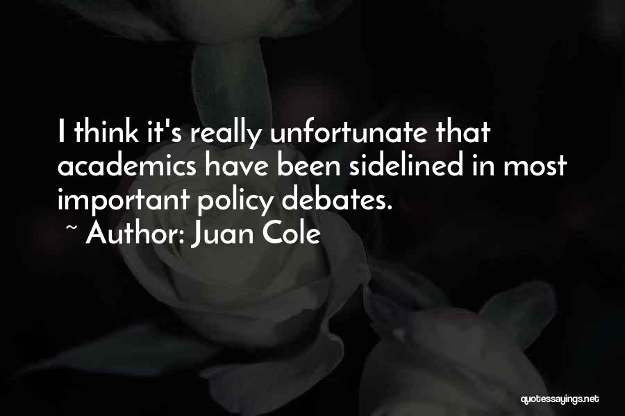Juan Cole Quotes: I Think It's Really Unfortunate That Academics Have Been Sidelined In Most Important Policy Debates.