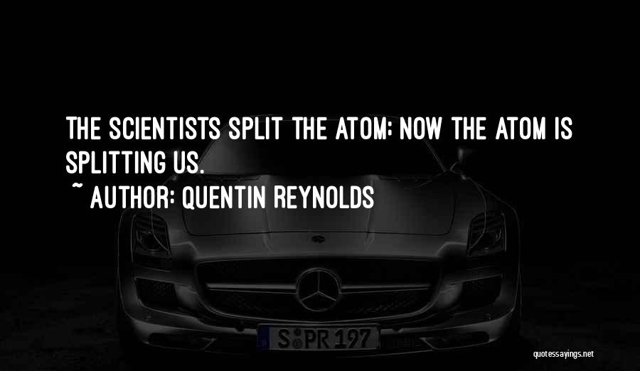 Quentin Reynolds Quotes: The Scientists Split The Atom; Now The Atom Is Splitting Us.