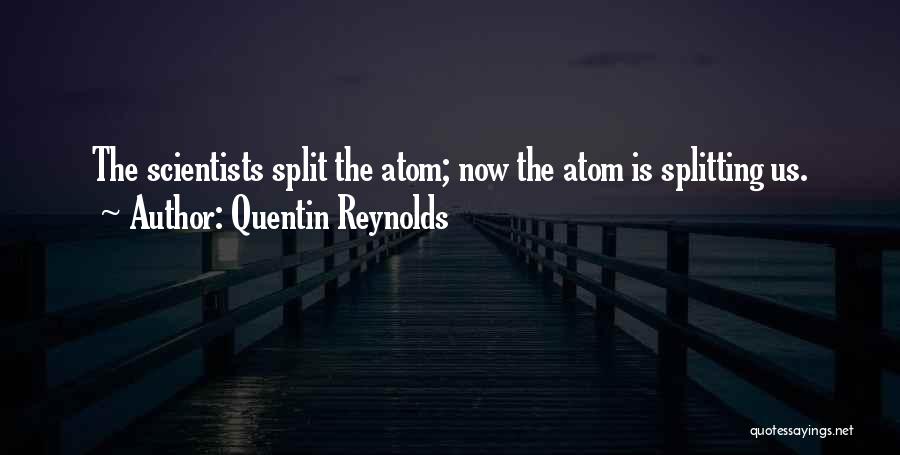 Quentin Reynolds Quotes: The Scientists Split The Atom; Now The Atom Is Splitting Us.